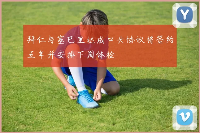 拜仁与塞巴里达成口头协议将签约五年并安排下周体检