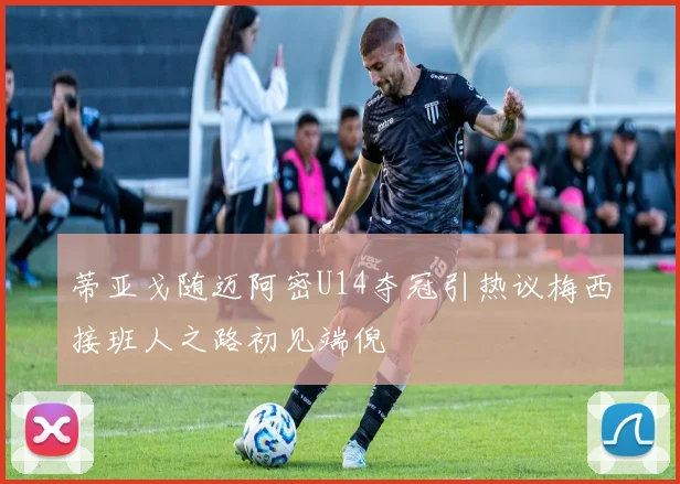 蒂亚戈随迈阿密U14夺冠引热议梅西接班人之路初见端倪
