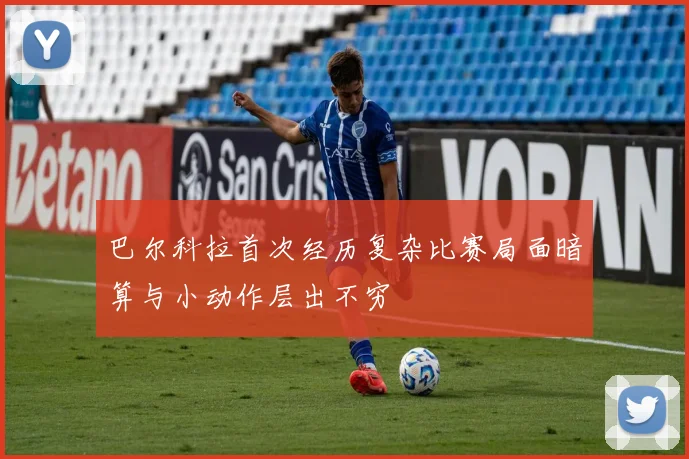 巴尔科拉首次经历复杂比赛局面暗算与小动作层出不穷