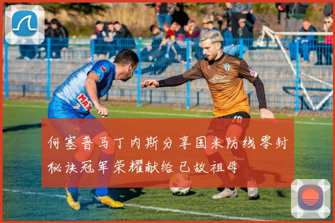何塞普马丁内斯分享国米防线零封秘诀冠军荣耀献给已故祖母