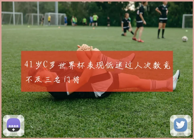 41岁C罗世界杯表现低迷过人次数竟不及三名门将