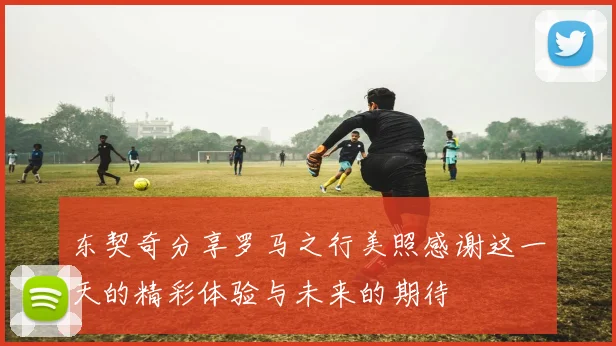 东契奇分享罗马之行美照感谢这一天的精彩体验与未来的期待