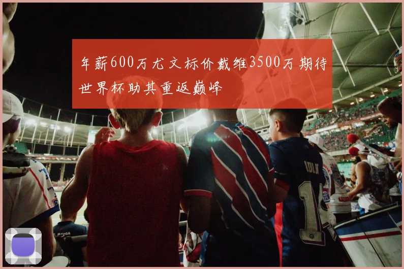 年薪600万尤文标价戴维3500万期待世界杯助其重返巅峰