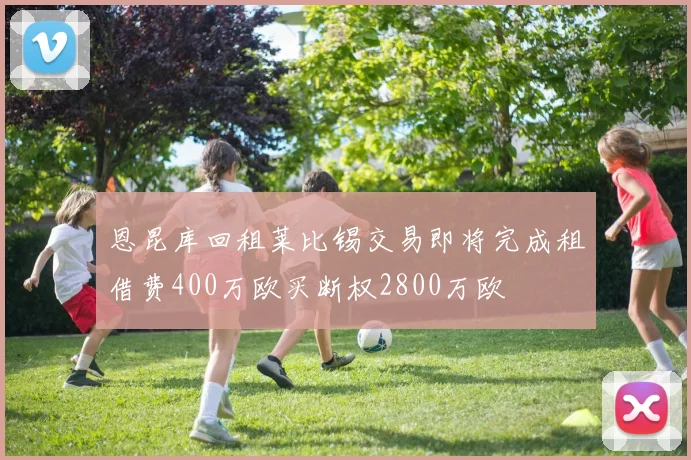 恩昆库回租莱比锡交易即将完成租借费400万欧买断权2800万欧