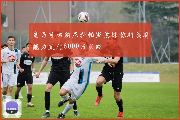 皇马可回购尼科帕斯意媒称科莫有能力支付6000万买断