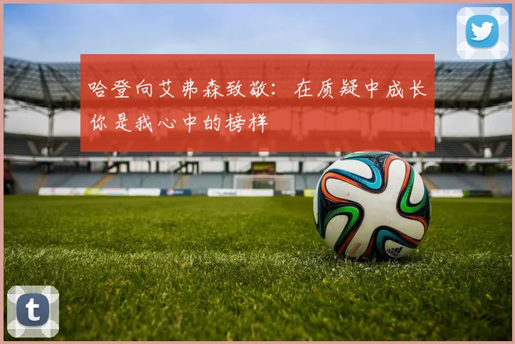 哈登向艾弗森致敬：在质疑中成长你是我心中的榜样