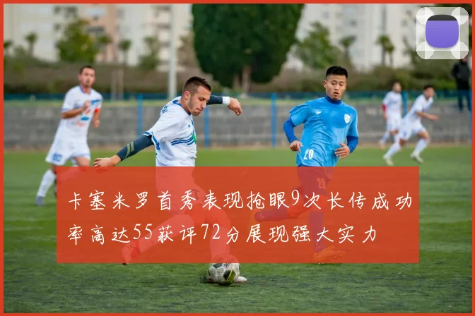 卡塞米罗首秀表现抢眼9次长传成功率高达55获评72分展现强大实力