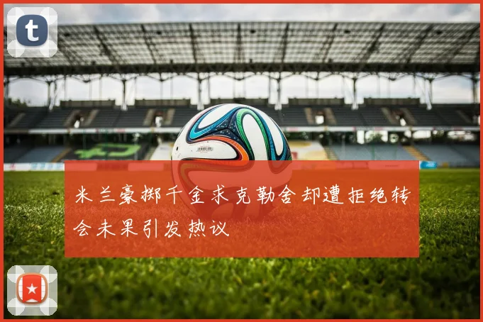 米兰豪掷千金求克勒舍却遭拒绝转会未果引发热议