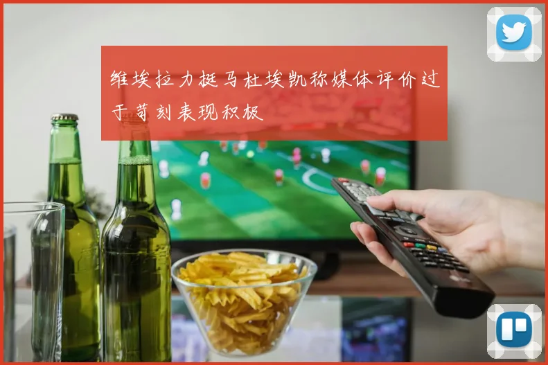 维埃拉力挺马杜埃凯称媒体评价过于苛刻表现积极