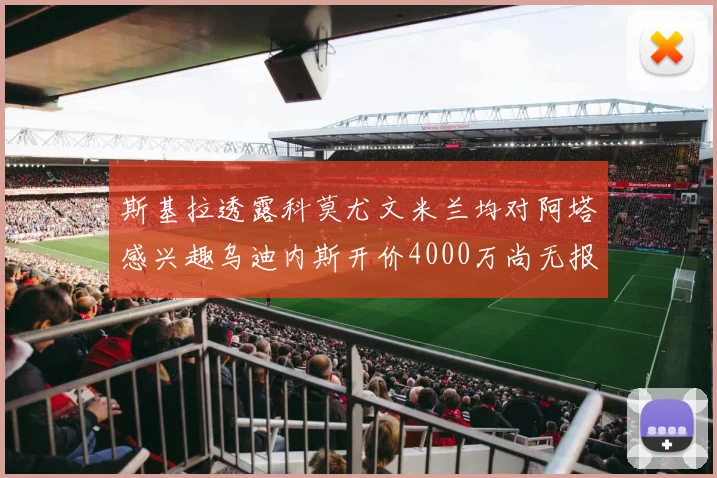 斯基拉透露科莫尤文米兰均对阿塔感兴趣乌迪内斯开价4000万尚无报价