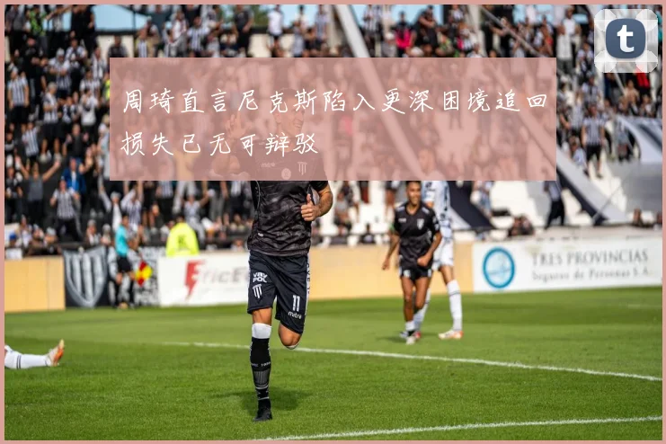 周琦直言尼克斯陷入更深困境追回损失已无可辩驳