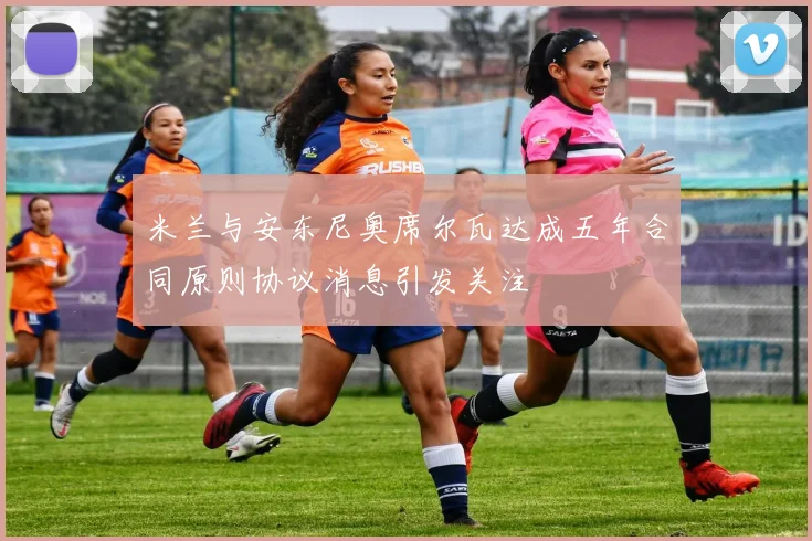 米兰与安东尼奥席尔瓦达成五年合同原则协议消息引发关注