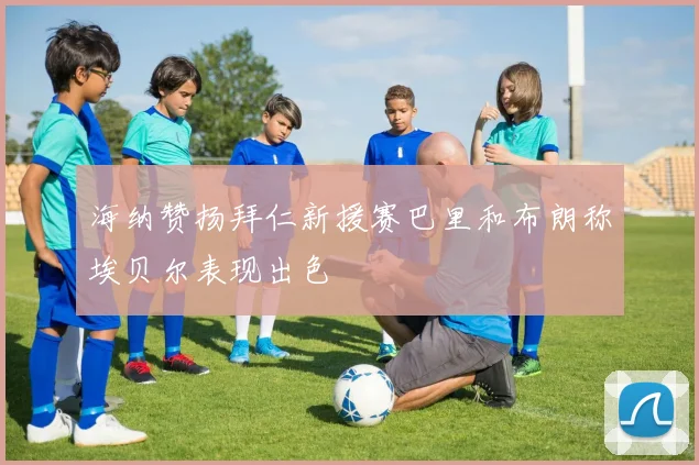 海纳赞扬拜仁新援赛巴里和布朗称埃贝尔表现出色