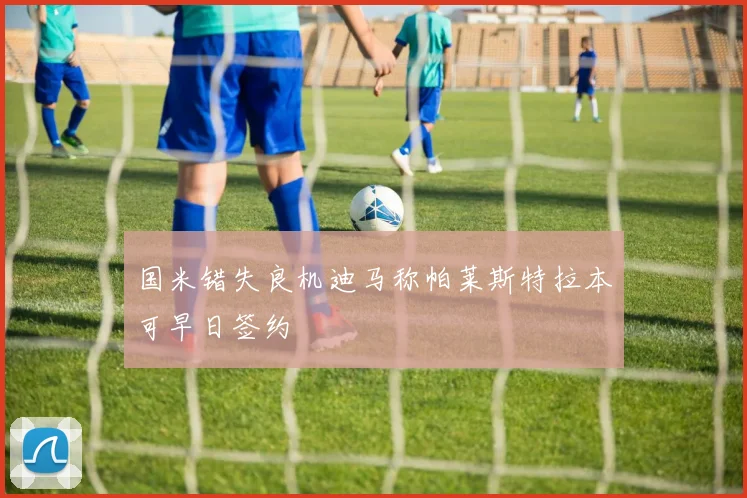 国米错失良机迪马称帕莱斯特拉本可早日签约