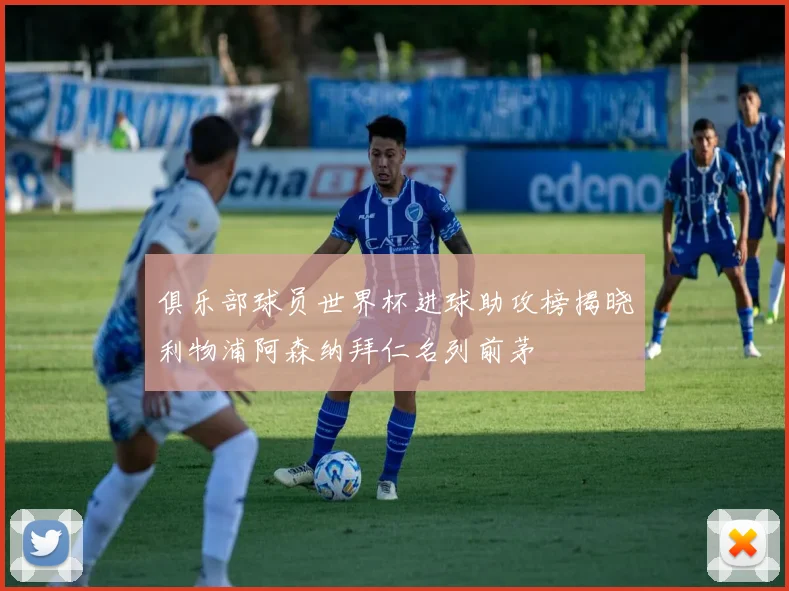 俱乐部球员世界杯进球助攻榜揭晓利物浦阿森纳拜仁名列前茅