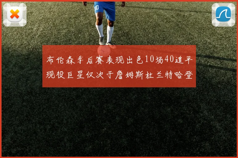 布伦森季后赛表现出色10场40追平现役巨星仅次于詹姆斯杜兰特哈登