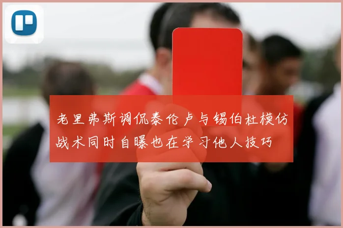 老里弗斯调侃泰伦卢与锡伯杜模仿战术同时自曝也在学习他人技巧